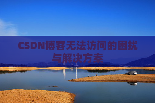 CSDN博客无法访问的困扰与解决方案 CSDN博客无法访问的困扰与解决方案
